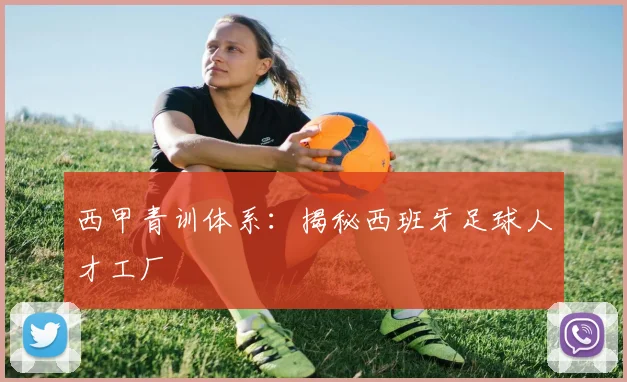 西甲青训体系：揭秘西班牙足球人才工厂