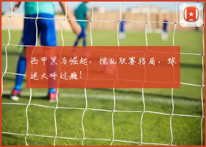 西甲黑马崛起，搅乱联赛格局，球迷大呼过瘾！