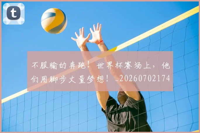 不服输的奔跑！世界杯赛场上，他们用脚步丈量梦想！_20260702174909