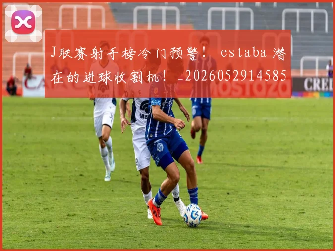 J联赛射手榜冷门预警！ estaba 潜在的进球收割机！_20260529145852