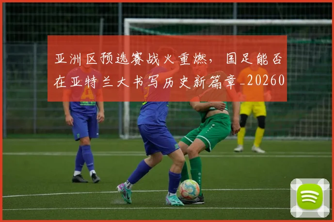 亚洲区预选赛战火重燃，国足能否在亚特兰大书写历史新篇章_20260531151721