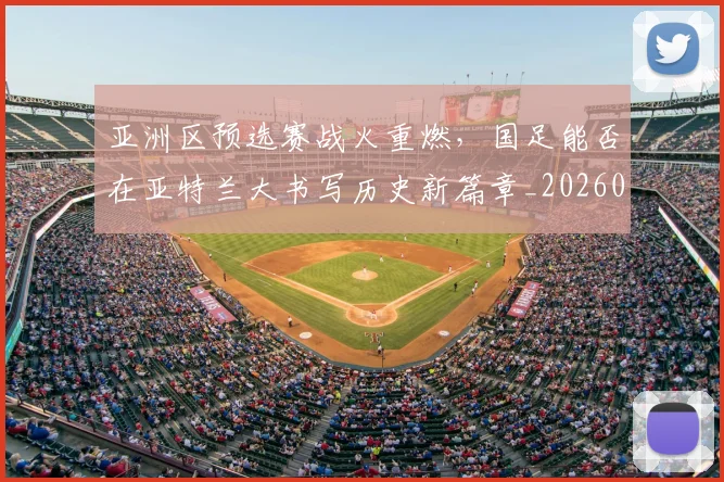 亚洲区预选赛战火重燃，国足能否在亚特兰大书写历史新篇章_20260531151721