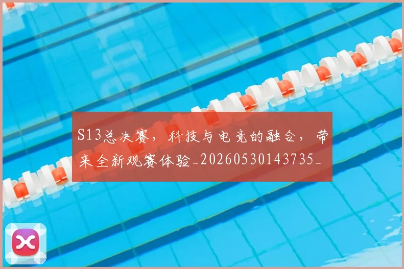 S13总决赛，科技与电竞的融合，带来全新观赛体验_20260530143735_20260702170845