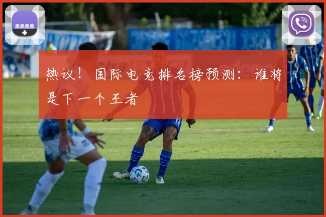 热议！国际电竞排名榜预测：谁将是下一个王者