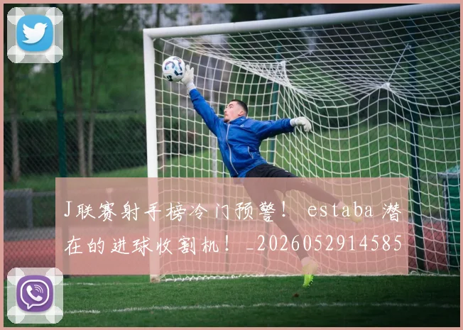 J联赛射手榜冷门预警！ estaba 潜在的进球收割机！_20260529145852