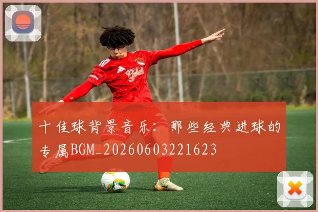 十佳球背景音乐：那些经典进球的专属BGM_20260603221623