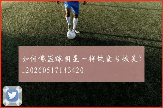 如何像篮球明星一样饮食与恢复？_20260517143420
