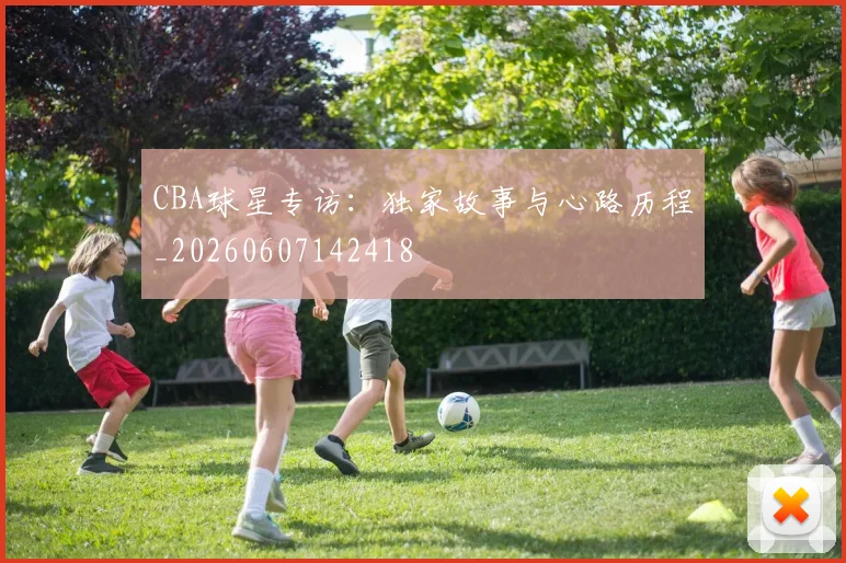 CBA球星专访：独家故事与心路历程_20260607142418