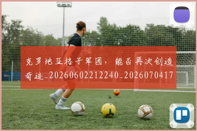 克罗地亚格子军团，能否再次创造奇迹_20260602212240_20260704170957