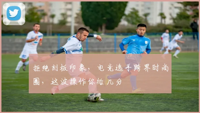 拒绝刻板印象，电竞选手跨界时尚圈，这波操作你给几分