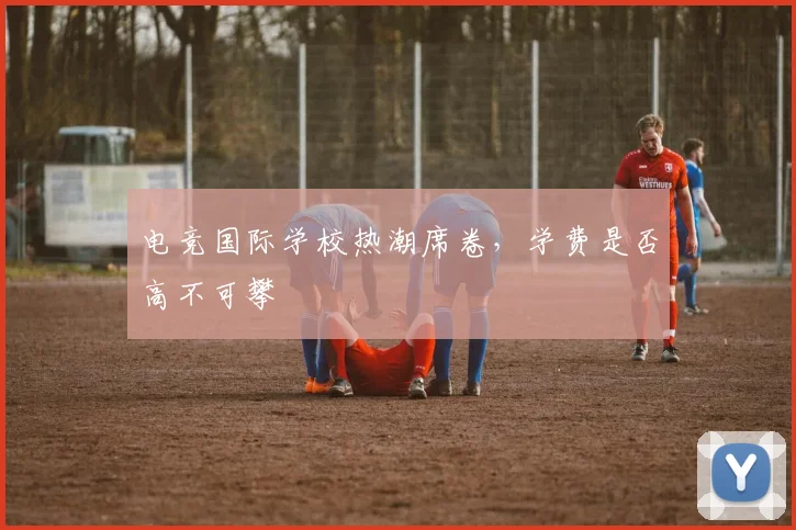 电竞国际学校热潮席卷，学费是否高不可攀