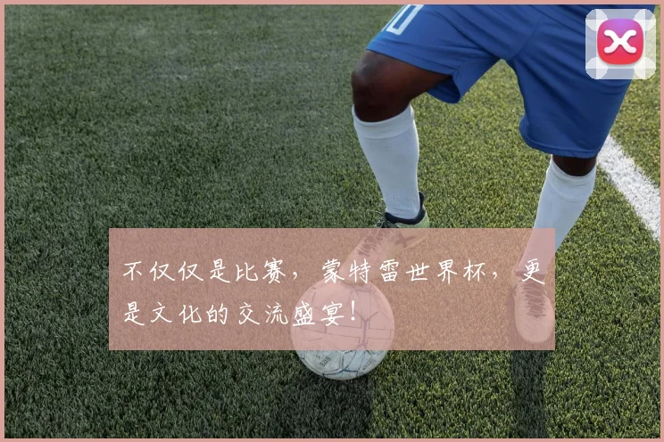 不仅仅是比赛，蒙特雷世界杯，更是文化的交流盛宴！