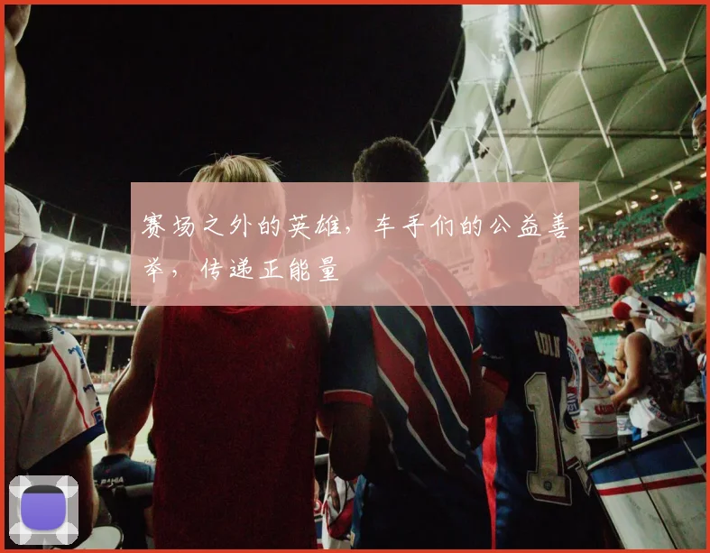 赛场之外的英雄，车手们的公益善举，传递正能量