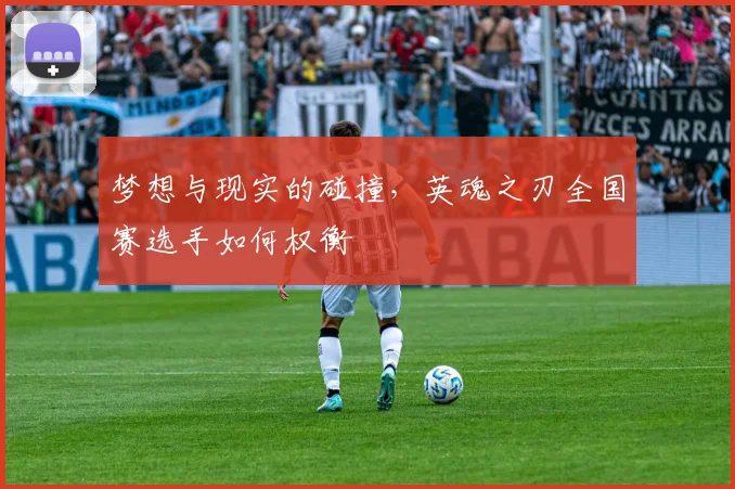 梦想与现实的碰撞，英魂之刃全国赛选手如何权衡