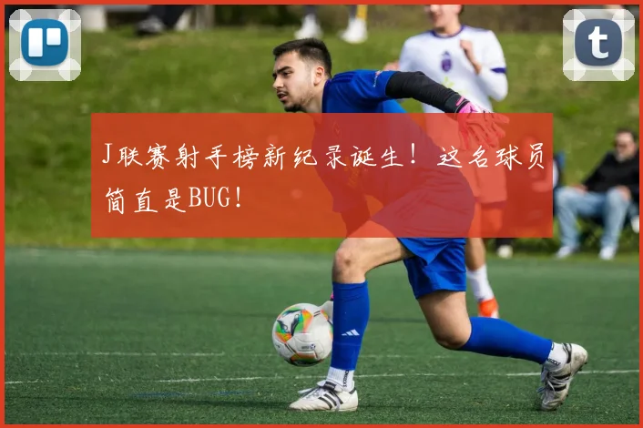J联赛射手榜新纪录诞生！这名球员简直是BUG！