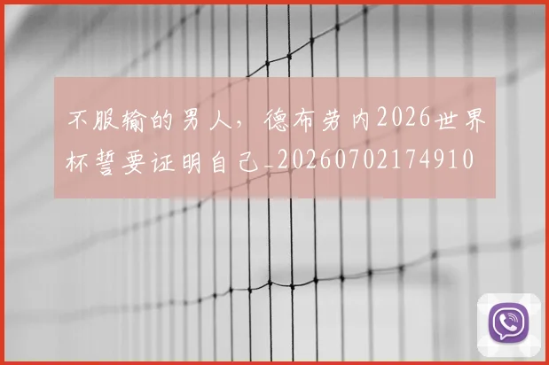 不服输的男人，德布劳内2026世界杯誓要证明自己_20260702174910