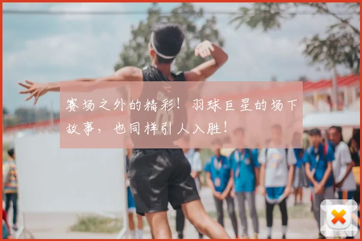 赛场之外的精彩！羽球巨星的场下故事，也同样引人入胜！