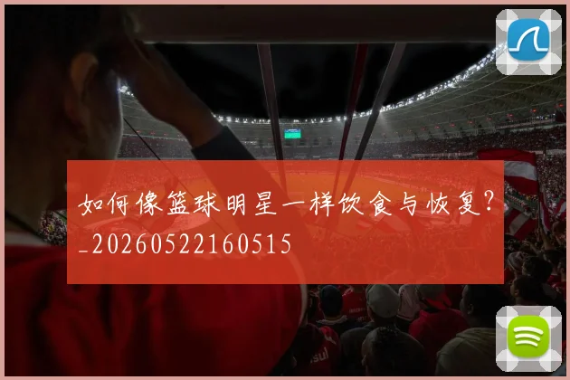 如何像篮球明星一样饮食与恢复？_20260522160515