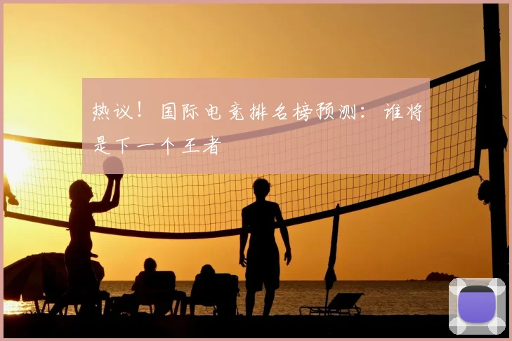 热议！国际电竞排名榜预测：谁将是下一个王者
