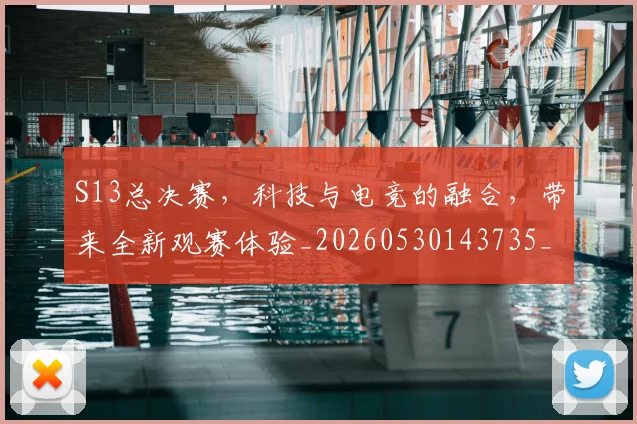 S13总决赛，科技与电竞的融合，带来全新观赛体验_20260530143735_20260702170845