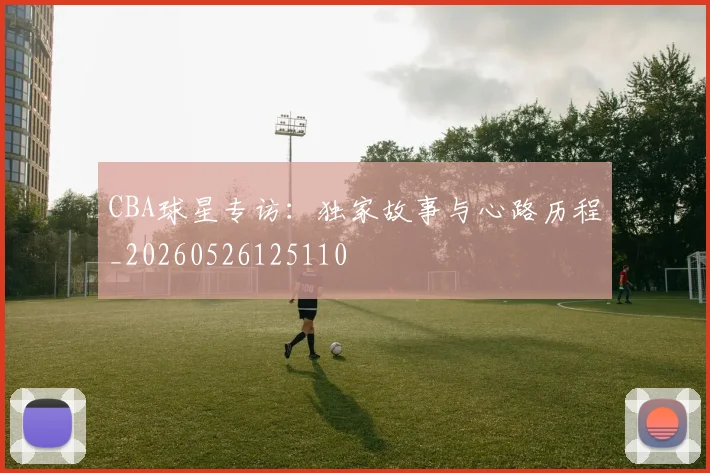 CBA球星专访：独家故事与心路历程_20260526125110