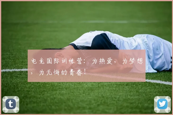 电竞国际训练营：为热爱，为梦想，为无悔的青春！
