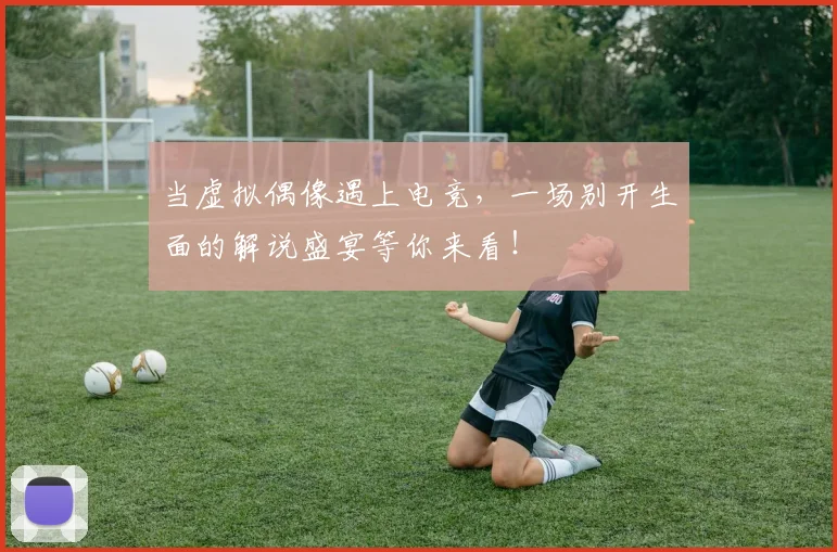 当虚拟偶像遇上电竞，一场别开生面的解说盛宴等你来看！