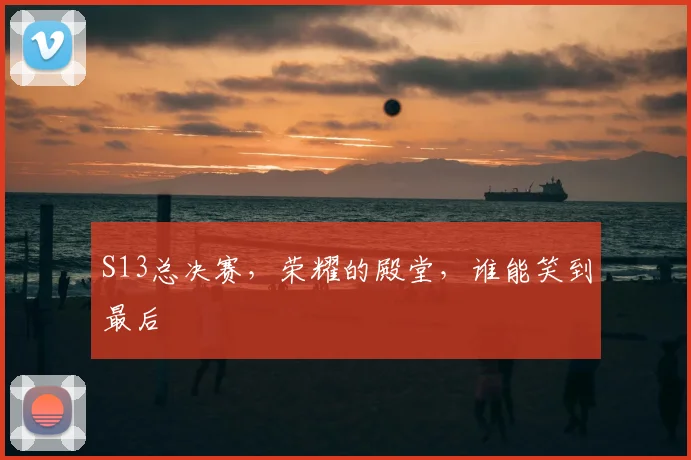 S13总决赛，荣耀的殿堂，谁能笑到最后