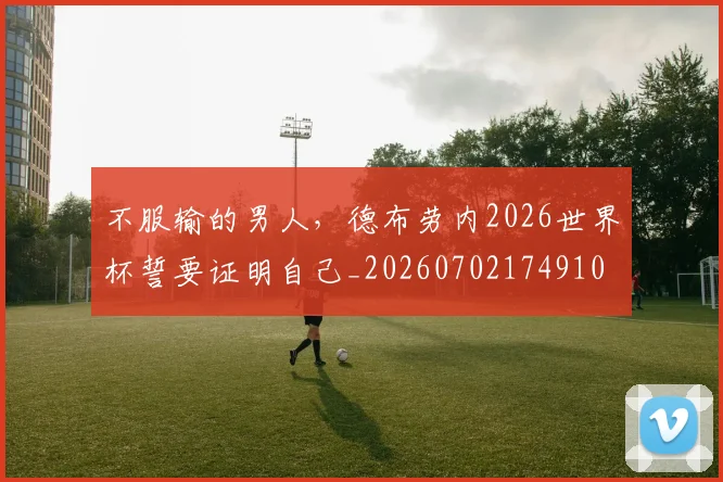 不服输的男人，德布劳内2026世界杯誓要证明自己_20260702174910