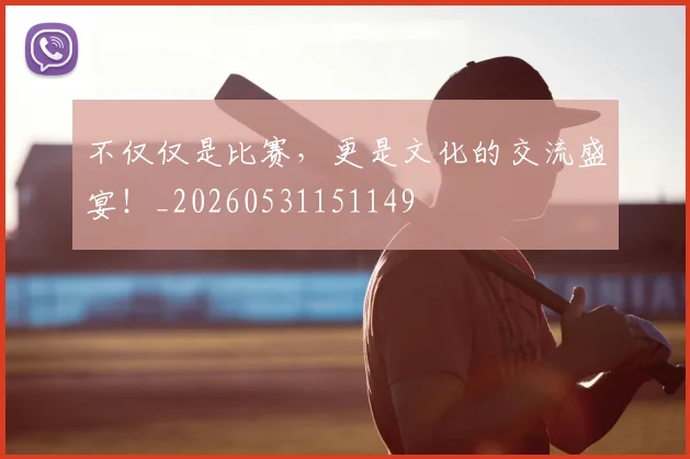不仅仅是比赛，更是文化的交流盛宴！_20260531151149