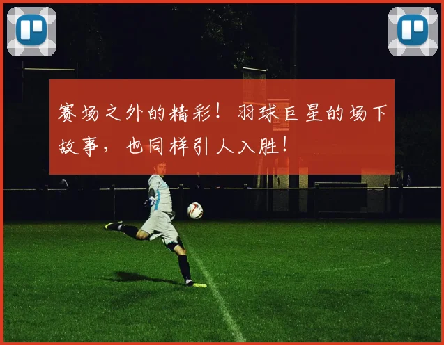 赛场之外的精彩！羽球巨星的场下故事，也同样引人入胜！