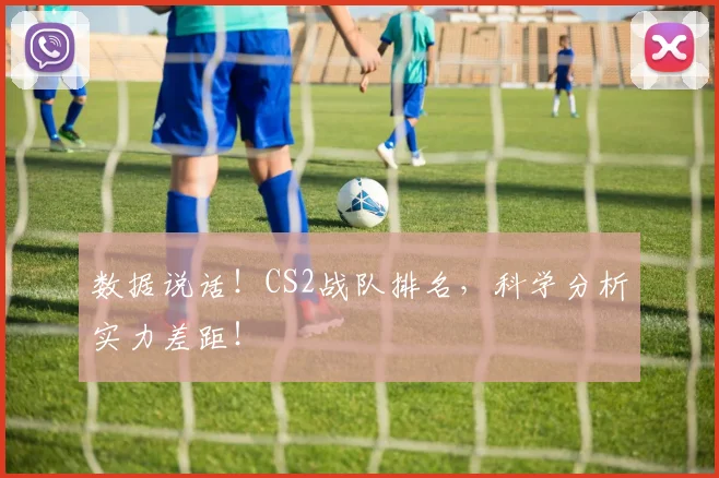 数据说话！CS2战队排名，科学分析实力差距！