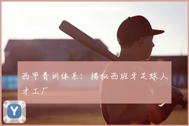 西甲青训体系：揭秘西班牙足球人才工厂
