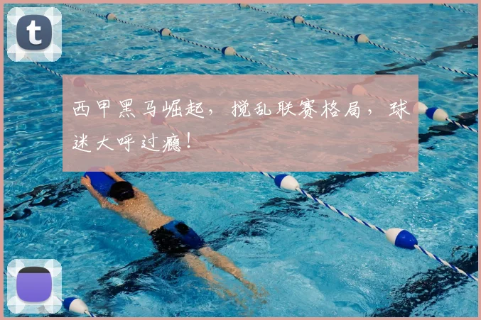 西甲黑马崛起，搅乱联赛格局，球迷大呼过瘾！