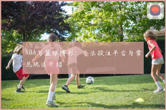 NBA与篮球博彩：合法投注平台与常见玩法介绍