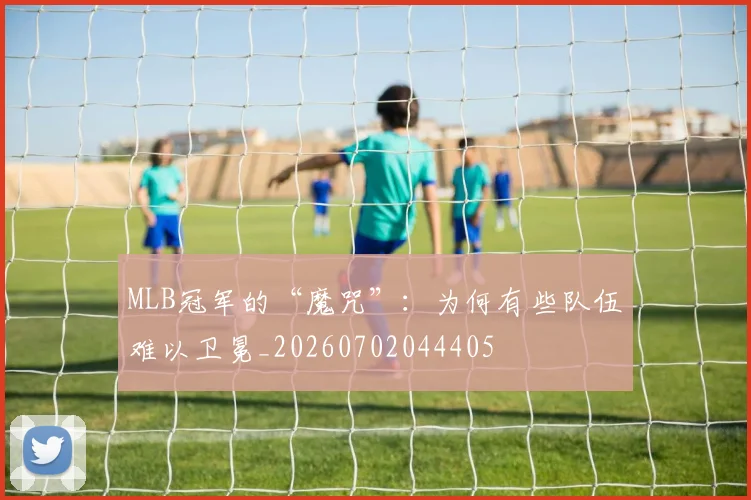 MLB冠军的“魔咒”：为何有些队伍难以卫冕_20260702044405