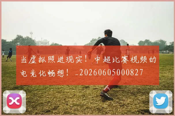 当虚拟照进现实！中超比赛视频的电竞化畅想！_20260605000827