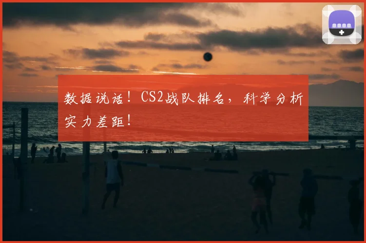数据说话!CS2战队排名,科学分析实力差距!
